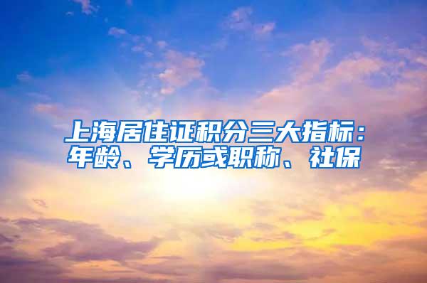 上海居住证积分三大指标：年龄、学历或职称、社保