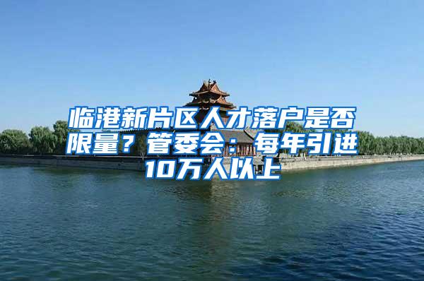 临港新片区人才落户是否限量？管委会：每年引进10万人以上