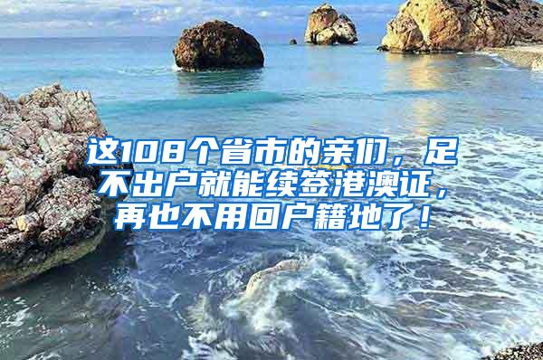 这108个省市的亲们，足不出户就能续签港澳证，再也不用回户籍地了！