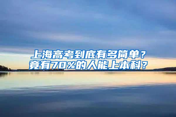 上海高考到底有多简单？竟有70%的人能上本科？