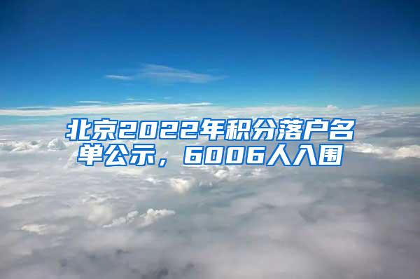 北京2022年积分落户名单公示，6006人入围