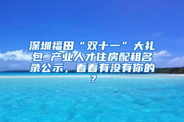 深圳福田“双十一”大礼包 产业人才住房配租名录公示，看看有没有你的？