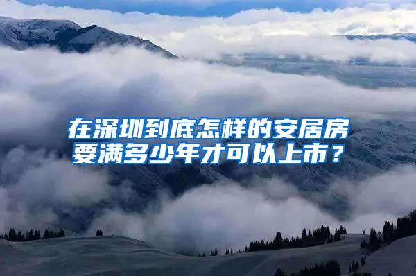 在深圳到底怎样的安居房要满多少年才可以上市？