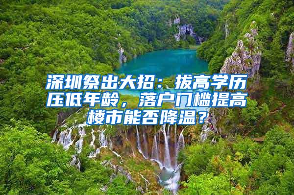 深圳祭出大招：拔高学历压低年龄，落户门槛提高楼市能否降温？