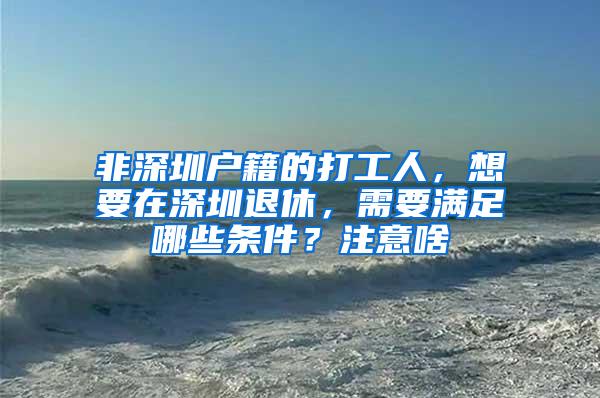 非深圳户籍的打工人，想要在深圳退休，需要满足哪些条件？注意啥