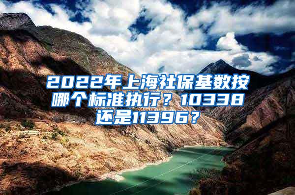 2022年上海社保基数按哪个标准执行？10338还是11396？