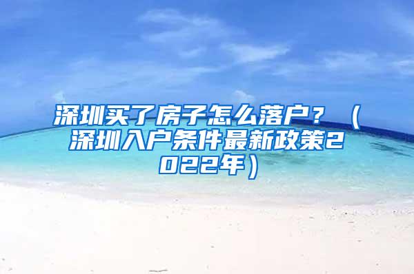 深圳买了房子怎么落户？（深圳入户条件最新政策2022年）