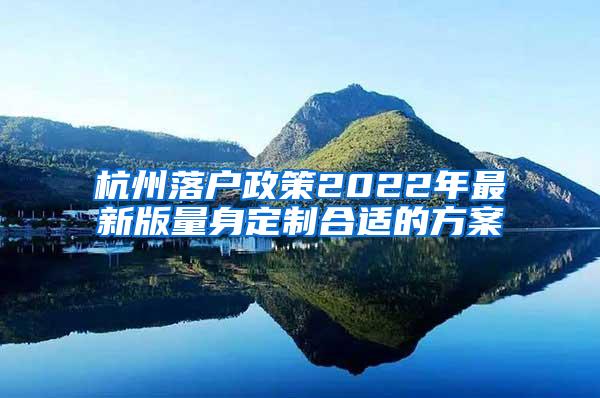 杭州落户政策2022年最新版量身定制合适的方案