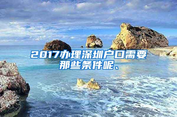 2017办理深圳户口需要那些条件呢、