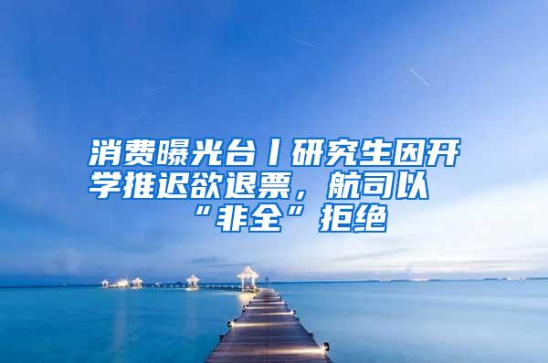 消费曝光台丨研究生因开学推迟欲退票，航司以“非全”拒绝