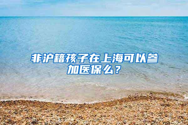 非沪籍孩子在上海可以参加医保么？