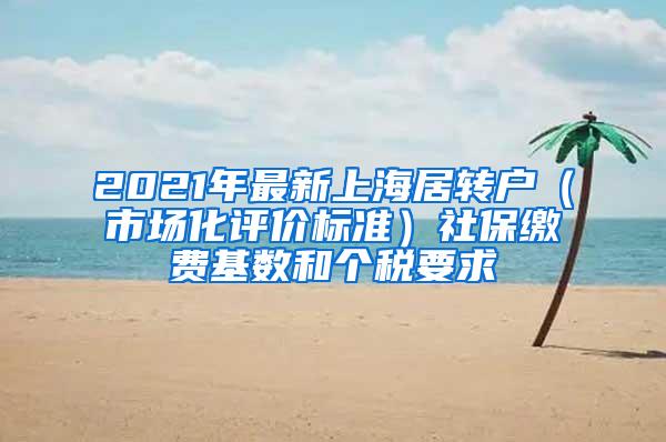 2021年最新上海居转户（市场化评价标准）社保缴费基数和个税要求