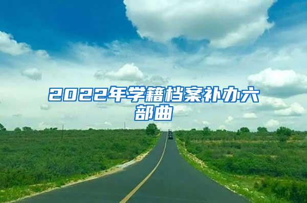 2022年学籍档案补办六部曲