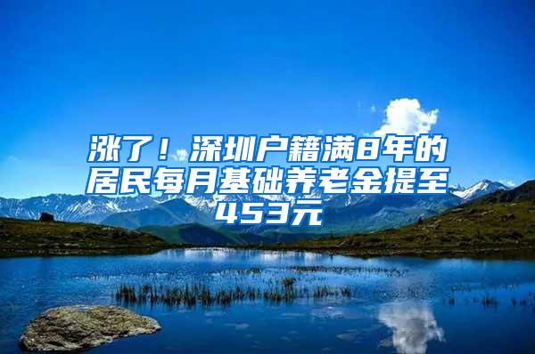 涨了！深圳户籍满8年的居民每月基础养老金提至453元