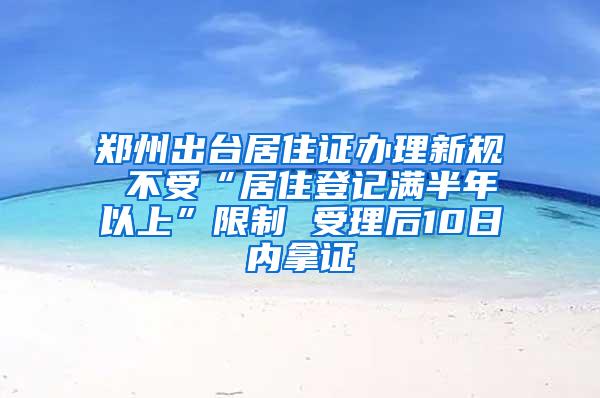 郑州出台居住证办理新规 不受“居住登记满半年以上”限制 受理后10日内拿证