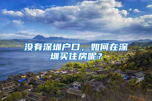 没有深圳户口，如何在深圳买住房呢？