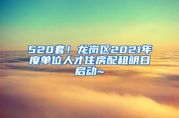 520套！龙岗区2021年度单位人才住房配租明日启动~