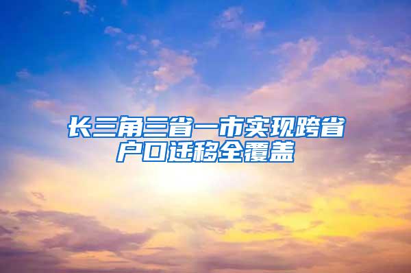 长三角三省一市实现跨省户口迁移全覆盖