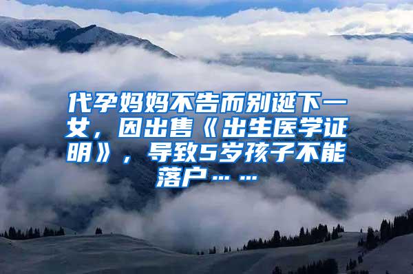 代孕妈妈不告而别诞下一女，因出售《出生医学证明》，导致5岁孩子不能落户……