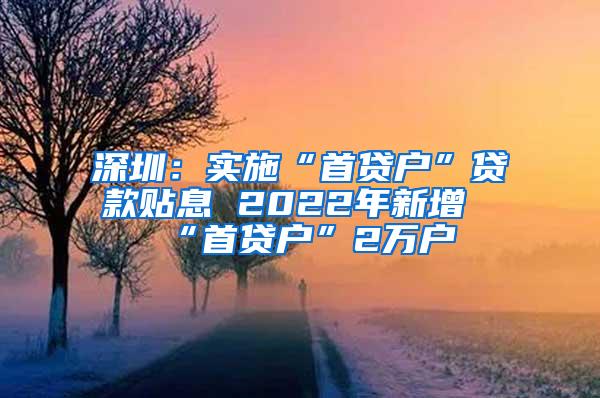 深圳：实施“首贷户”贷款贴息 2022年新增“首贷户”2万户