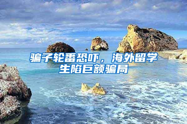 骗子轮番恐吓，海外留学生陷巨额骗局