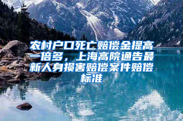 农村户口死亡赔偿金提高一倍多，上海高院通告最新人身损害赔偿案件赔偿标准