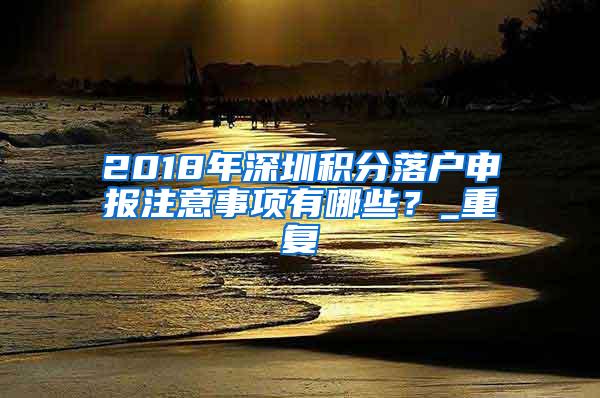 2018年深圳积分落户申报注意事项有哪些？_重复