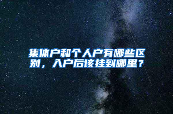 集体户和个人户有哪些区别，入户后该挂到哪里？