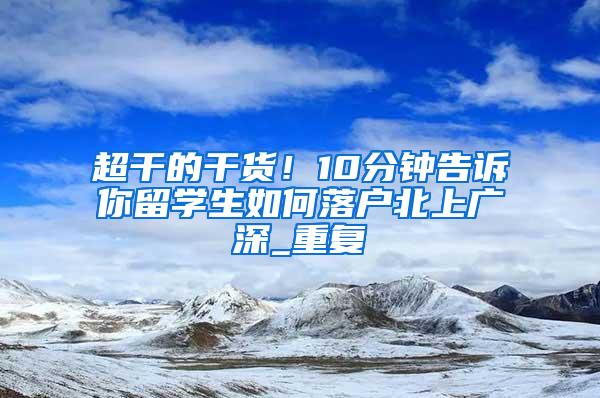 超干的干货！10分钟告诉你留学生如何落户北上广深_重复