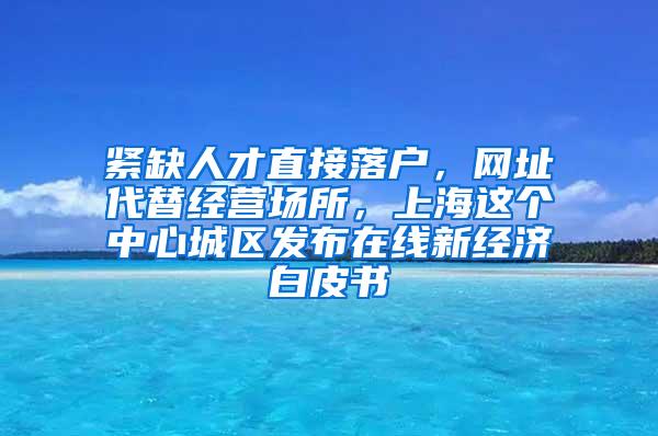 紧缺人才直接落户，网址代替经营场所，上海这个中心城区发布在线新经济白皮书