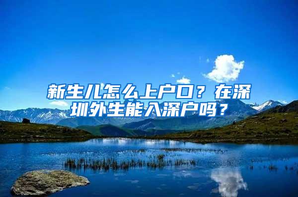 新生儿怎么上户口？在深圳外生能入深户吗？