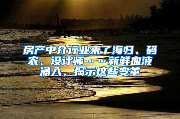 房产中介行业来了海归、码农、设计师……新鲜血液涌入，揭示这些变革