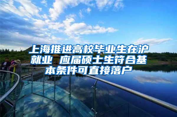 上海推进高校毕业生在沪就业 应届硕士生符合基本条件可直接落户