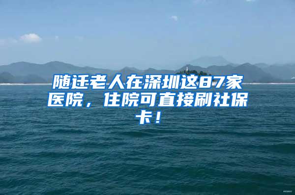 随迁老人在深圳这87家医院，住院可直接刷社保卡！