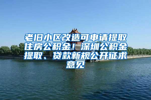 老旧小区改造可申请提取住房公积金！深圳公积金提取、贷款新规公开征求意见