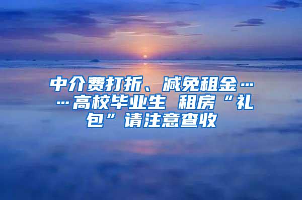 中介费打折、减免租金……高校毕业生 租房“礼包”请注意查收