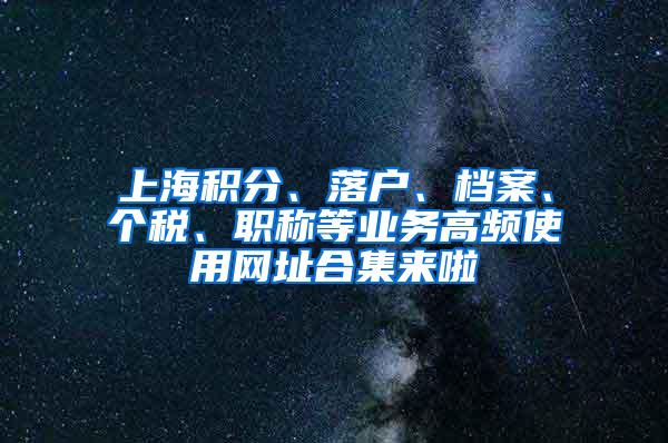 上海积分、落户、档案、个税、职称等业务高频使用网址合集来啦