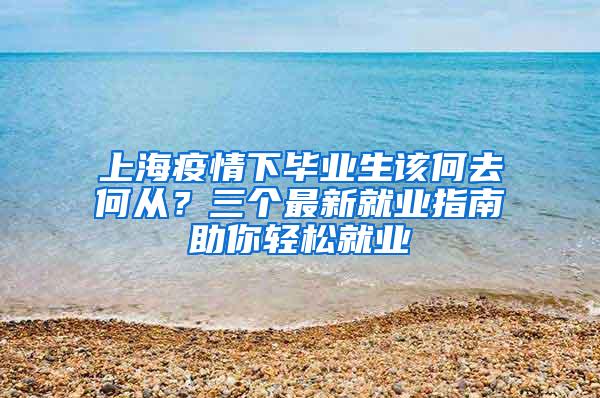 上海疫情下毕业生该何去何从？三个最新就业指南助你轻松就业