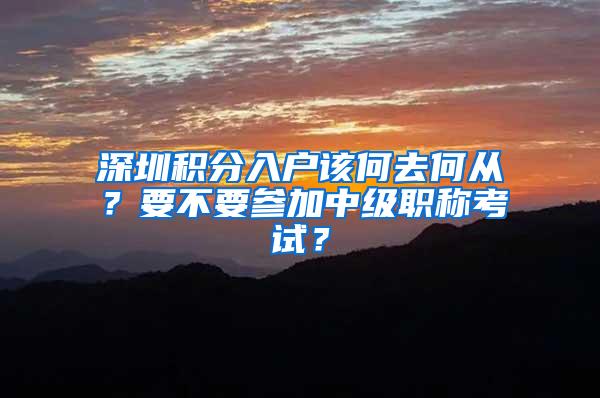 深圳积分入户该何去何从？要不要参加中级职称考试？