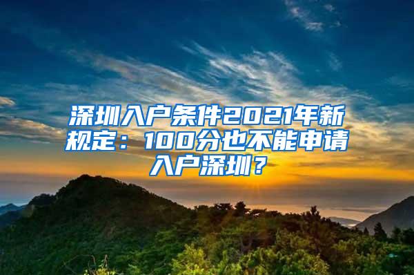 深圳入户条件2021年新规定：100分也不能申请入户深圳？