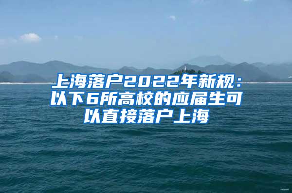 上海落户2022年新规：以下6所高校的应届生可以直接落户上海