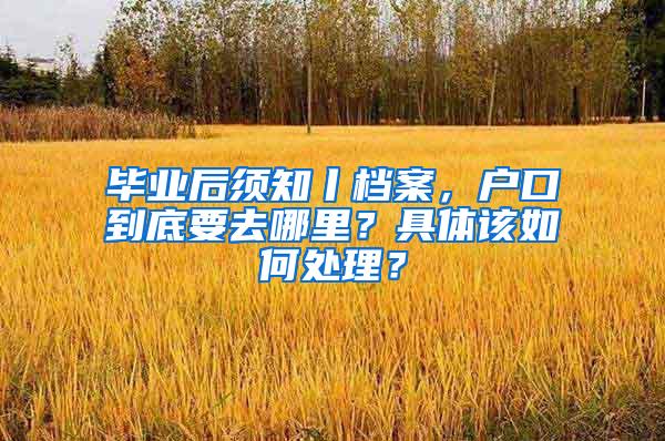 毕业后须知丨档案，户口到底要去哪里？具体该如何处理？