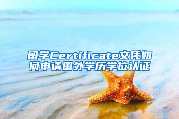 留学Certificate文凭如何申请国外学历学位认证