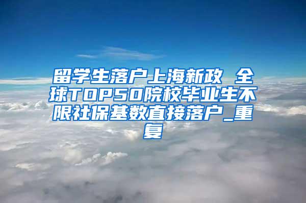 留学生落户上海新政 全球TOP50院校毕业生不限社保基数直接落户_重复