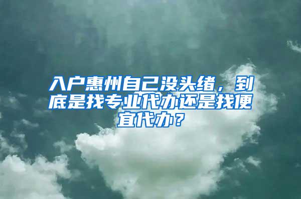 入户惠州自己没头绪，到底是找专业代办还是找便宜代办？