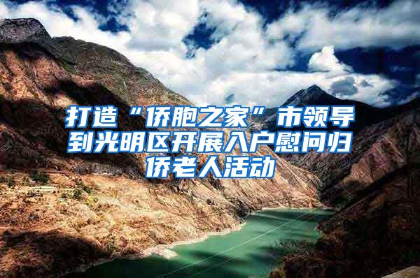 打造“侨胞之家”市领导到光明区开展入户慰问归侨老人活动