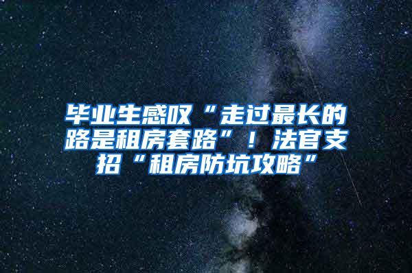 毕业生感叹“走过最长的路是租房套路”！法官支招“租房防坑攻略”