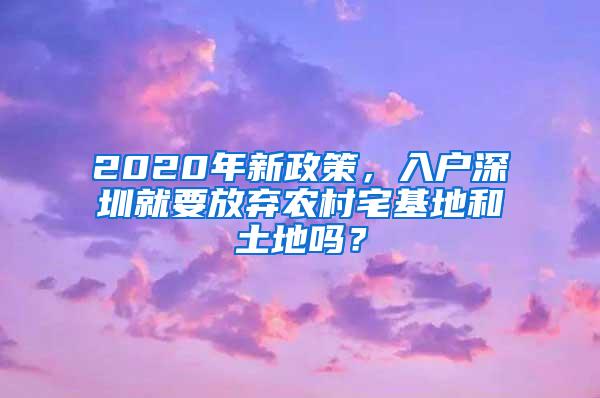 2020年新政策，入户深圳就要放弃农村宅基地和土地吗？