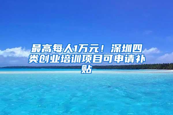 最高每人1万元！深圳四类创业培训项目可申请补贴