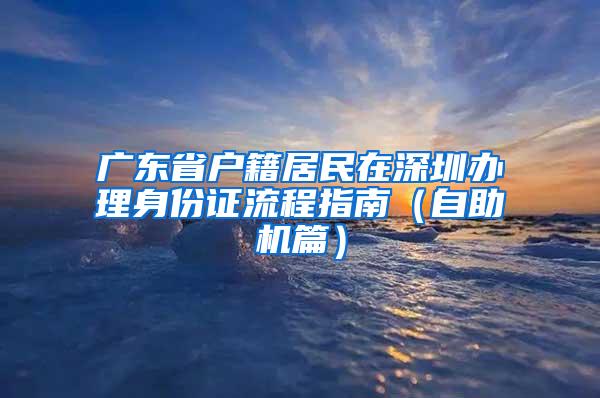 广东省户籍居民在深圳办理身份证流程指南（自助机篇）